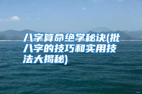 八字算命绝学秘诀(批八字的技巧和实用技法大揭秘)