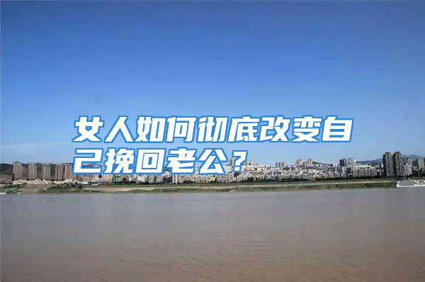 女人如何彻底改变自己挽回老公？