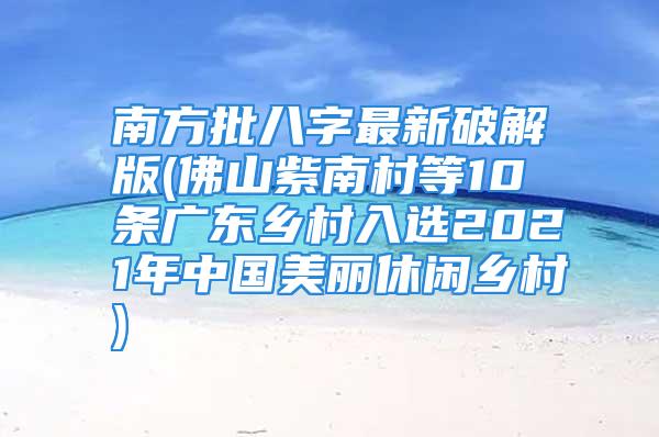 南方批八字最新破解版(佛山紫南村等10条广东乡村入选2021年中国美丽休闲乡村)