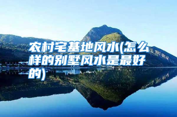 农村宅基地风水(怎么样的别墅风水是最好的)