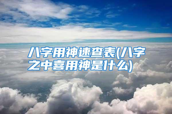 八字用神速查表(八字之中喜用神是什么)