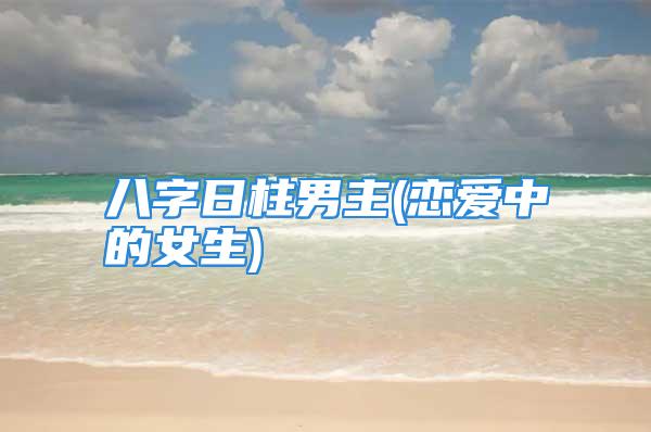 八字日柱男主(恋爱中的女生)