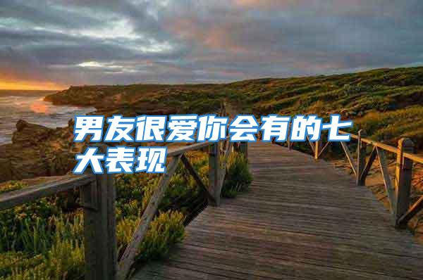 男友很爱你会有的七大表现