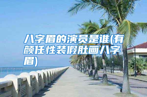 八字眉的演员是谁(有颜任性装假肚画八字眉)