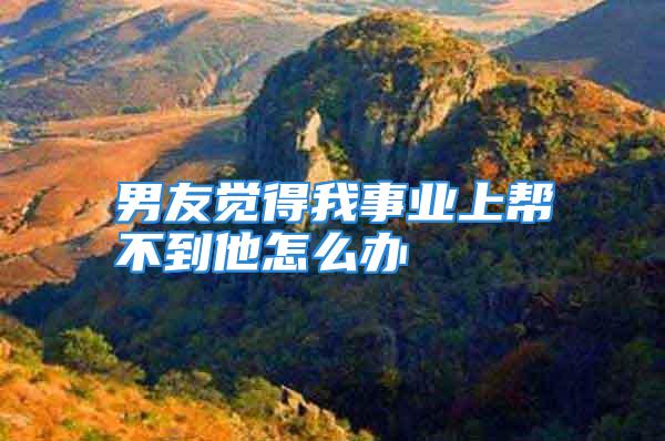 男友觉得我事业上帮不到他怎么办