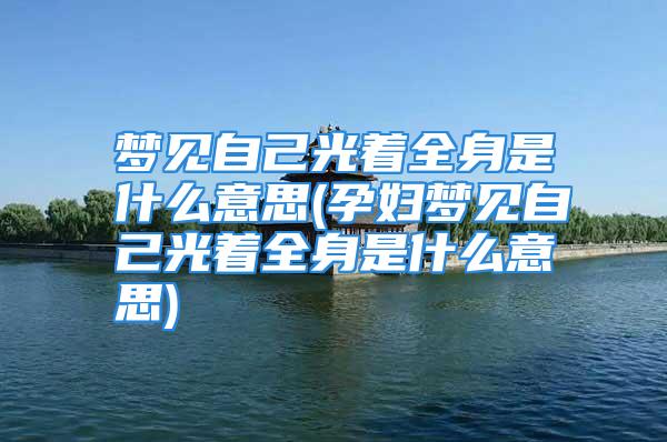 梦见自己光着全身是什么意思(孕妇梦见自己光着全身是什么意思)