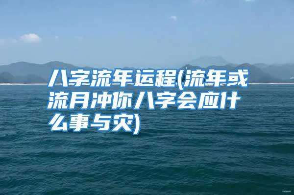 八字流年运程(流年或流月冲你八字会应什么事与灾)