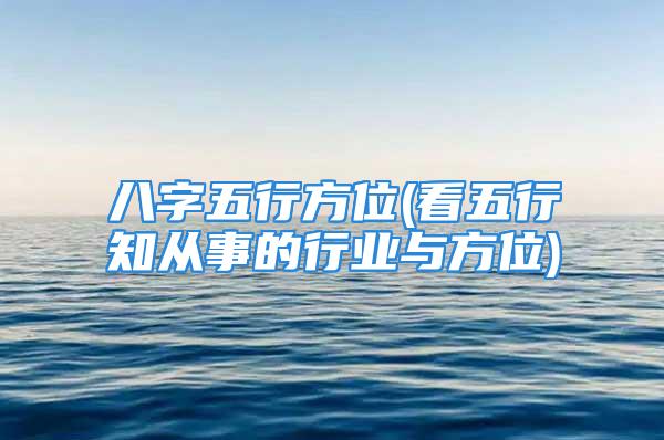 八字五行方位(看五行知从事的行业与方位)