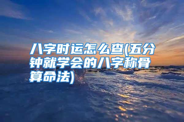 八字时运怎么查(五分钟就学会的八字称骨算命法)