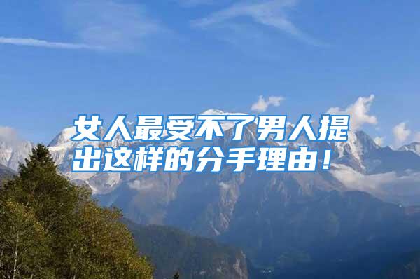 女人最受不了男人提出这样的分手理由！