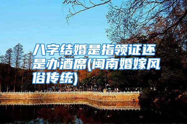八字结婚是指领证还是办酒席(闽南婚嫁风俗传统)