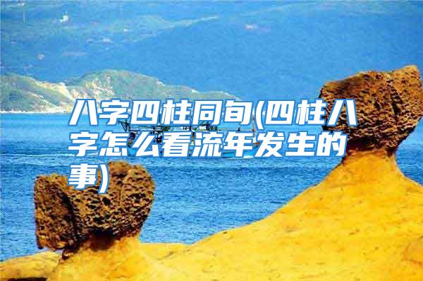 八字四柱同旬(四柱八字怎么看流年发生的事)