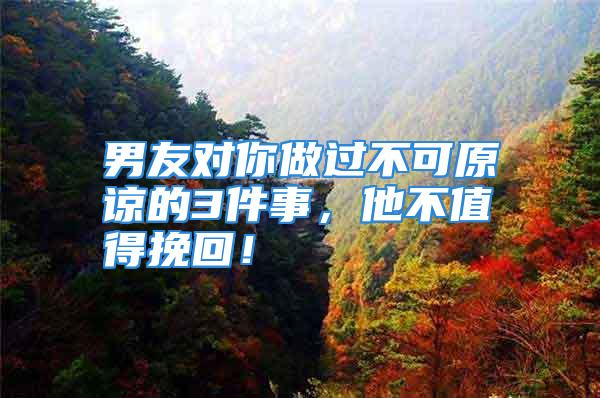 男友对你做过不可原谅的3件事,他不值得挽回!