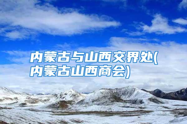 内蒙古与山西交界处(内蒙古山西商会)