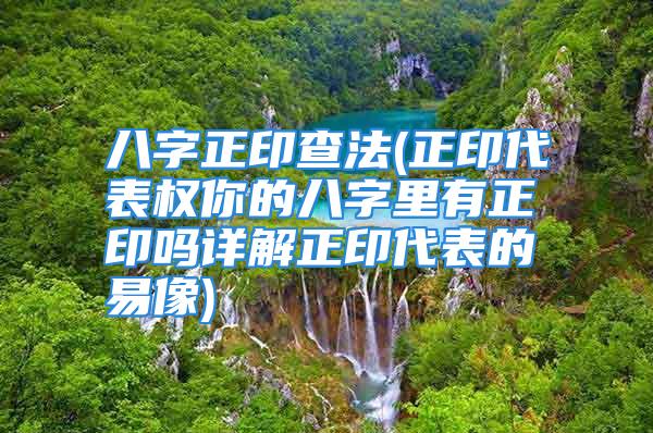 八字正印查法(正印代表权你的八字里有正印吗详解正印代表的易像)