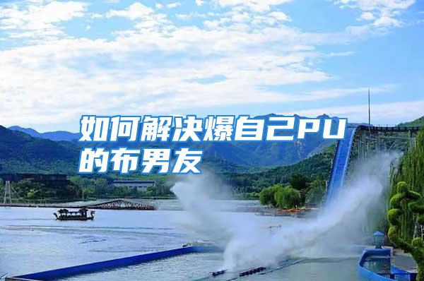 如何解决爆自己PU的布男友