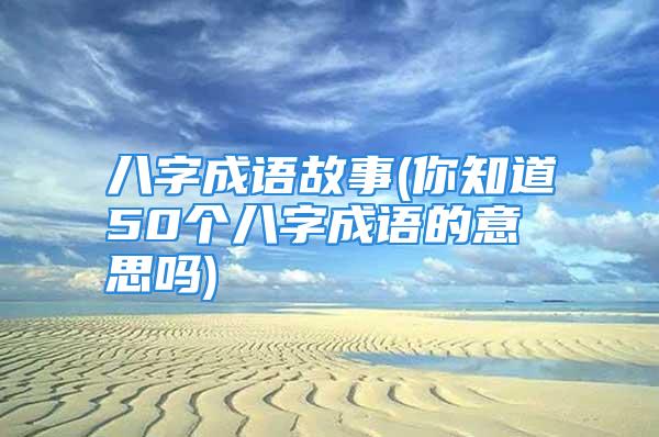 八字成语故事(你知道50个八字成语的意思吗)