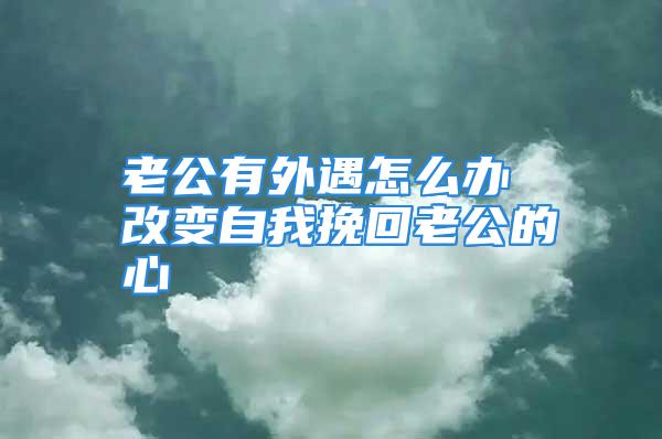 老公有外遇怎么办 改变自我挽回老公的心