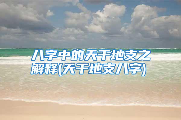 八字中的天干地支之解释(天干地支八字)