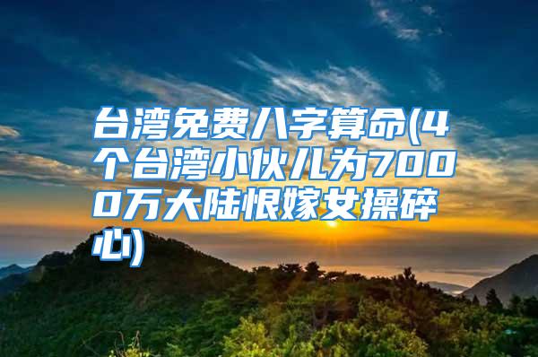 台湾免费八字算命(4个台湾小伙儿为7000万大陆恨嫁女操碎心)