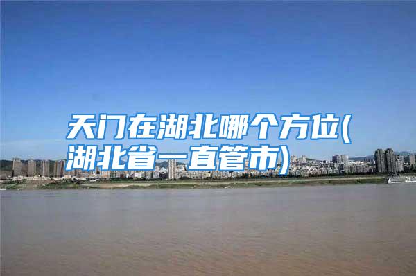天门在湖北哪个方位(湖北省一直管市)