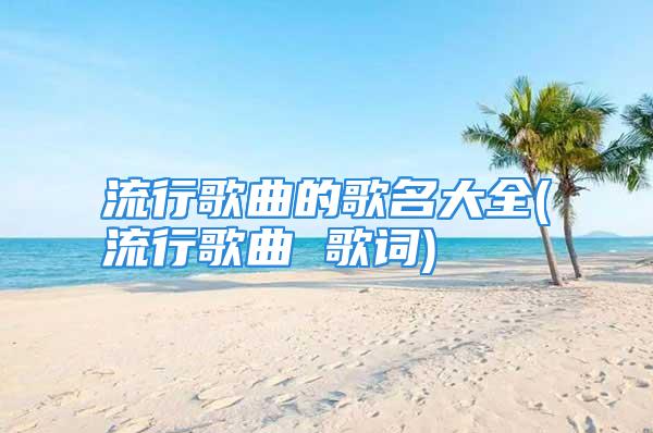 流行歌曲的歌名大全(流行歌曲 歌词)