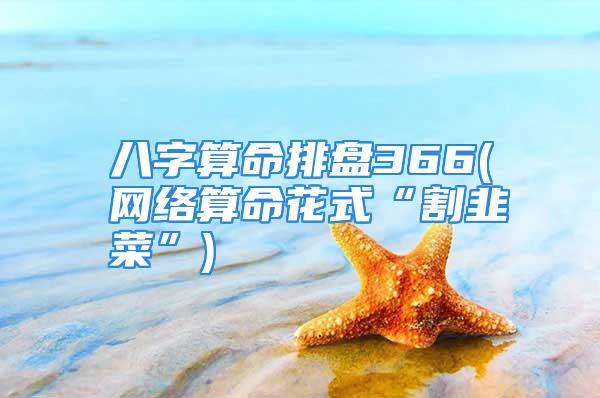 八字算命排盘366(网络算命花式“割韭菜”)