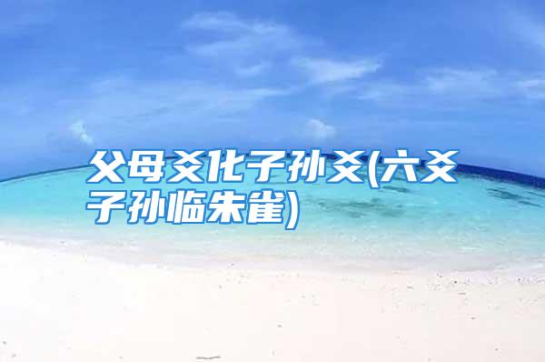 父母爻化子孙爻(六爻子孙临朱雀)