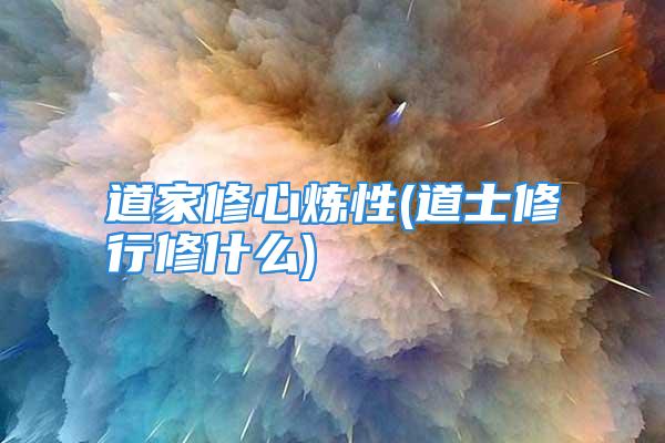 道家修心炼性(道士修行修什么)