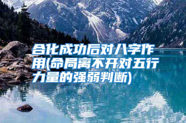 合化成功后对八字作用(命局离不开对五行力量的强弱判断)