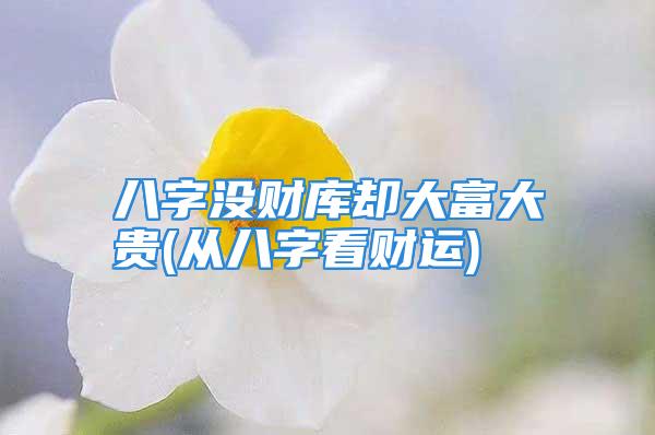 八字没财库却大富大贵(从八字看财运)