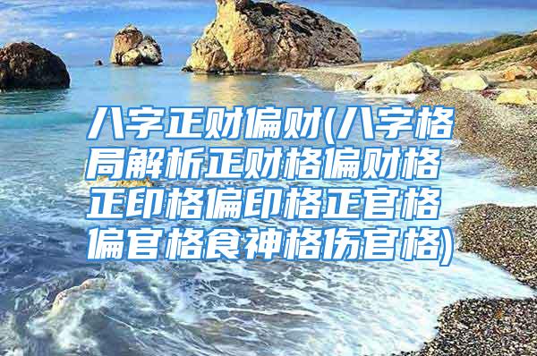 八字正财偏财(八字格局解析正财格偏财格正印格偏印格正官格偏官格食神格伤官格)