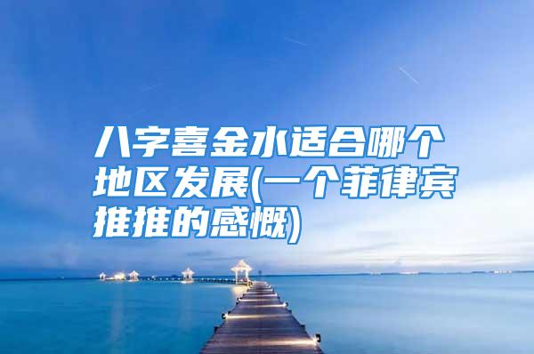 八字喜金水适合哪个地区发展(一个菲律宾推推的感慨)