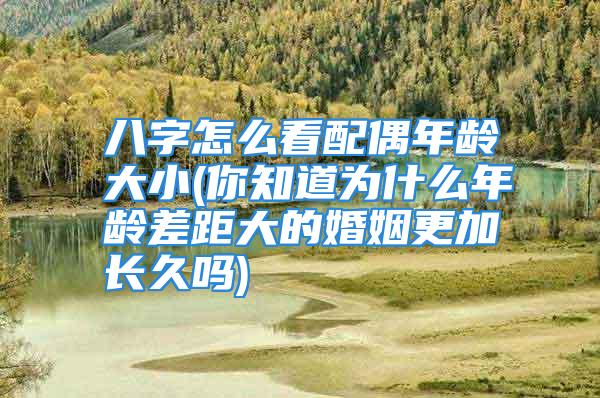 八字怎么看配偶年龄大小(你知道为什么年龄差距大的婚姻更加长久吗)