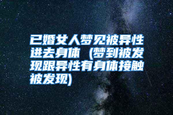 已婚女人梦见被异性进去身体 (梦到被发现跟异性有身体接触被发现)