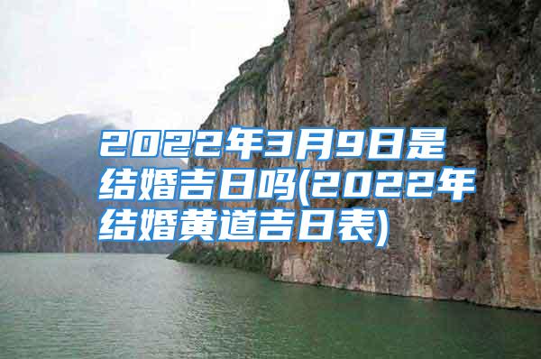 2022年3月9日是结婚吉日吗(2022年结婚黄道吉日表)