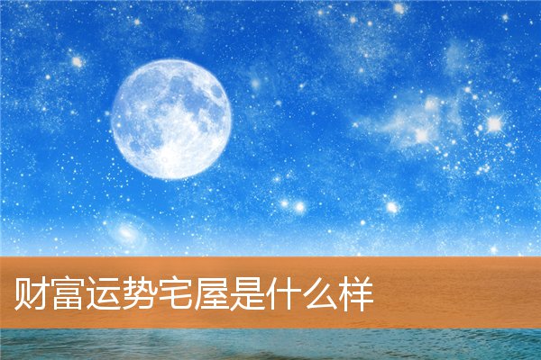 财富运势宅屋是什么样(家宅吉凶命运偕)