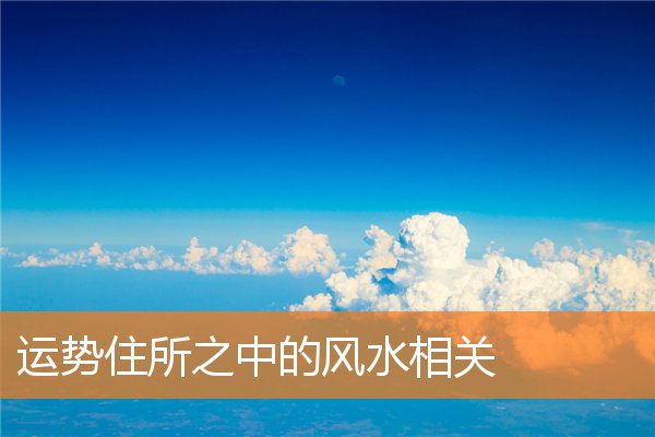 运势住所之中的风水相关(住宅风水位置)