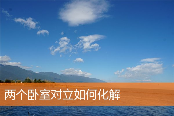 两个卧室对立如何化解(房屋风水禁忌与破解房屋风水)