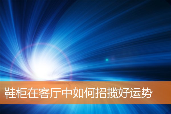 鞋柜在客厅中如何招揽好运势(鞋柜放在什么地方聚财)