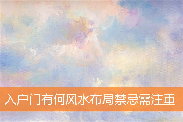 入户门有何风水布局禁忌需注重(入户门朝向风水)