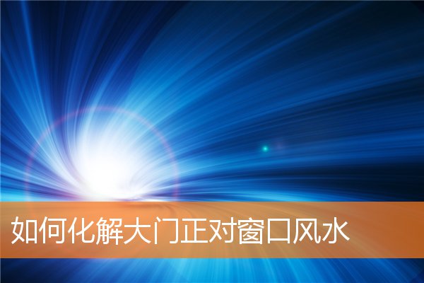 如何化解大门正对窗口风水(阴宅风水不好怎么化解)