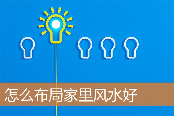 怎么布局家里风水好(家里风水布局大全)