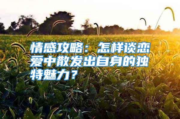 情感攻略：怎样谈恋爱中散发出自身的独特魅力？