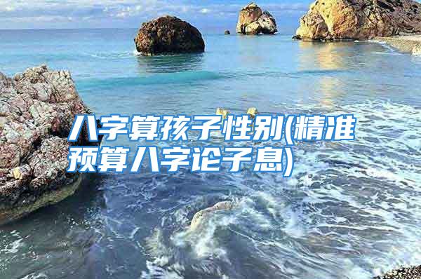 八字算孩子性别(精准预算八字论子息)