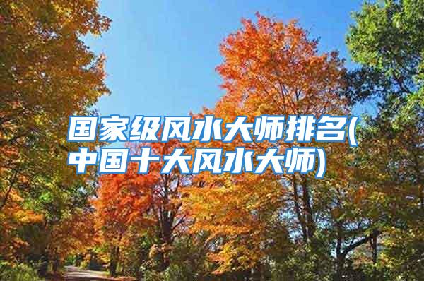 国家级风水大师排名(中国十大风水大师)
