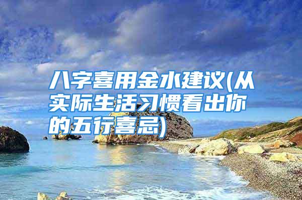 八字喜用金水建议(从实际生活习惯看出你的五行喜忌)