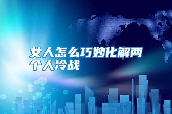 女人怎么巧妙化解两个人冷战