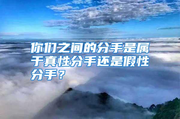 你们之间的分手是属于真性分手还是假性分手？