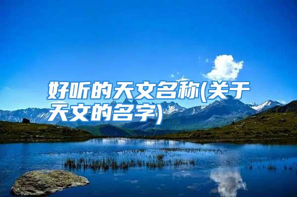 好听的天文名称(关于天文的名字)